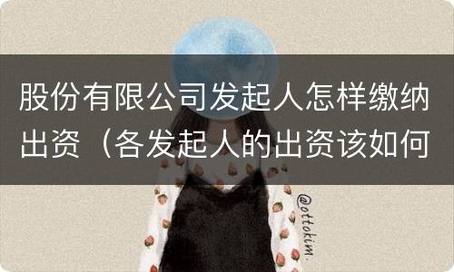股份有限公司发起人怎样缴纳出资（各发起人的出资该如何确认?缴纳?）