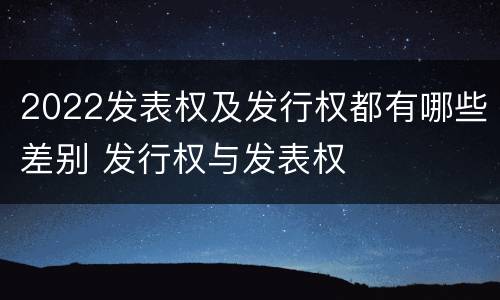 2022发表权及发行权都有哪些差别 发行权与发表权