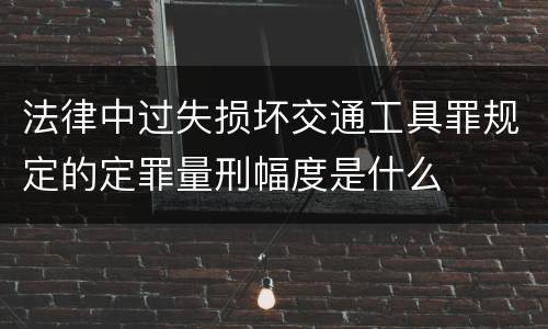 法律中过失损坏交通工具罪规定的定罪量刑幅度是什么