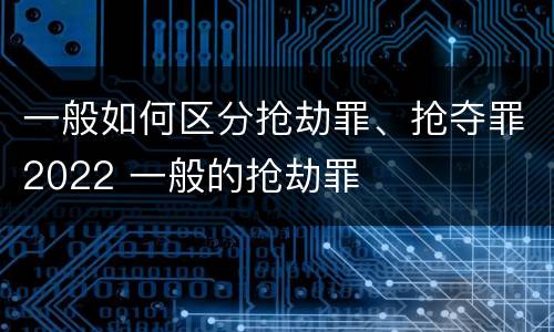 一般如何区分抢劫罪、抢夺罪2022 一般的抢劫罪