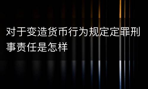 对于变造货币行为规定定罪刑事责任是怎样