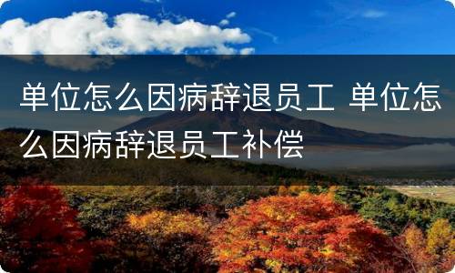 单位怎么因病辞退员工 单位怎么因病辞退员工补偿