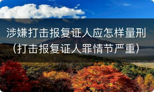 涉嫌打击报复证人应怎样量刑（打击报复证人罪情节严重）