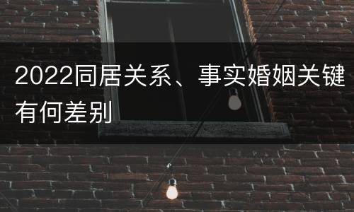 2022同居关系、事实婚姻关键有何差别