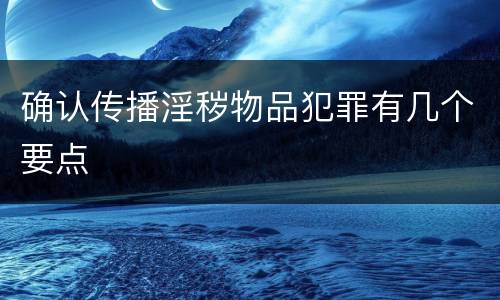 确认传播淫秽物品犯罪有几个要点