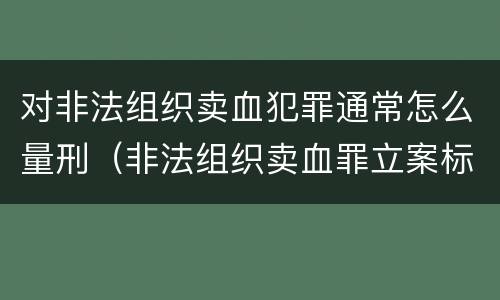 对非法组织卖血犯罪通常怎么量刑（非法组织卖血罪立案标准）