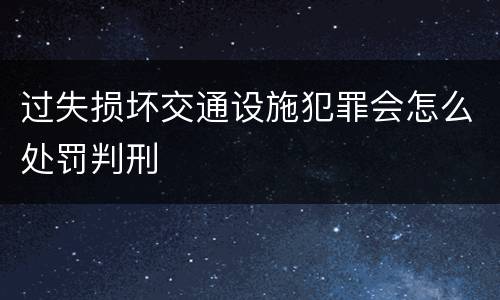 过失损坏交通设施犯罪会怎么处罚判刑