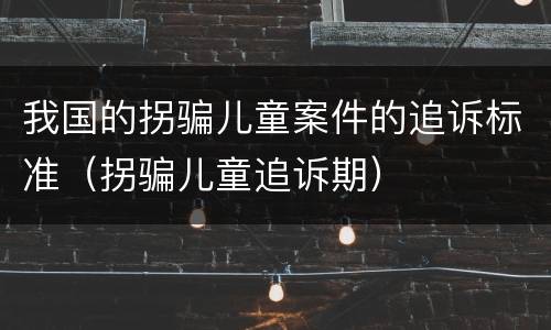 我国的拐骗儿童案件的追诉标准（拐骗儿童追诉期）