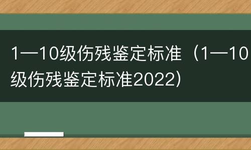1—10级伤残鉴定标准（1—10级伤残鉴定标准2022）