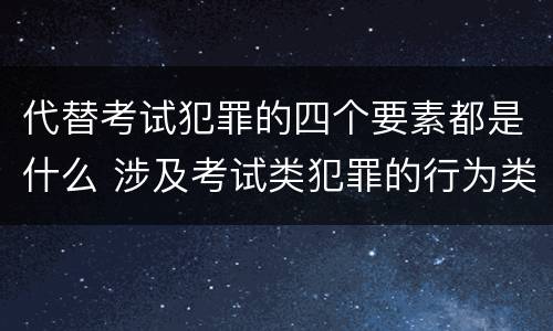 代替考试犯罪的四个要素都是什么 涉及考试类犯罪的行为类型