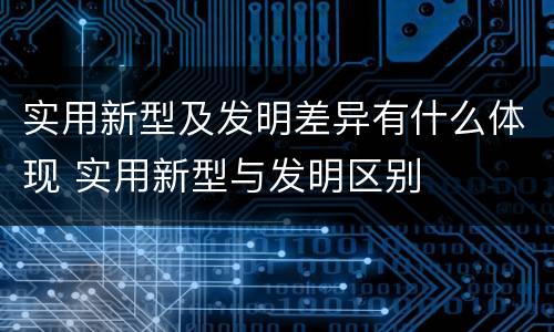 实用新型及发明差异有什么体现 实用新型与发明区别