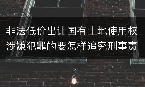 非法低价出让国有土地使用权涉嫌犯罪的要怎样追究刑事责任