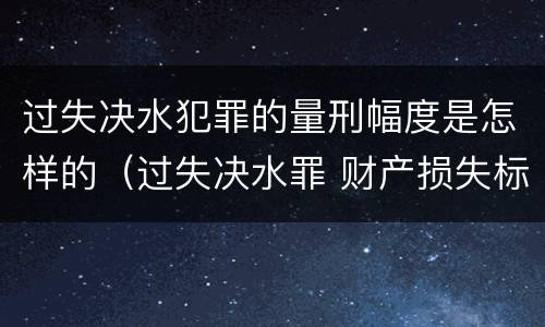 过失决水犯罪的量刑幅度是怎样的（过失决水罪 财产损失标准）