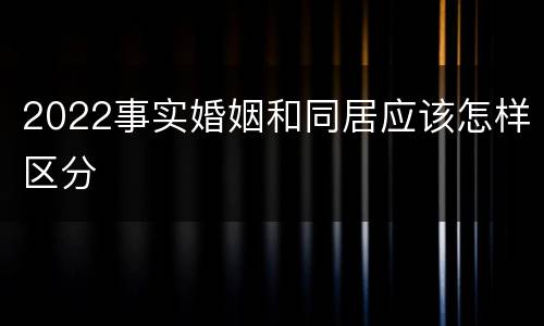 2022事实婚姻和同居应该怎样区分