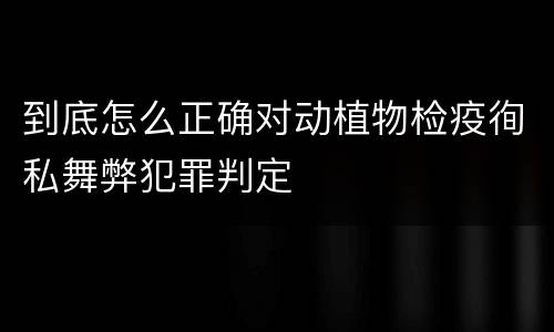 到底怎么正确对动植物检疫徇私舞弊犯罪判定
