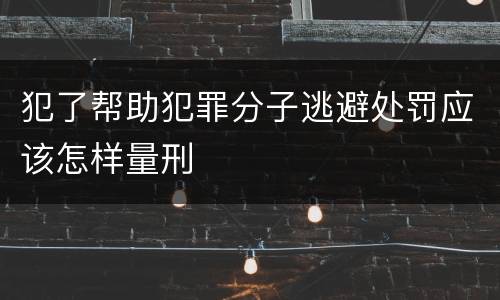 犯了帮助犯罪分子逃避处罚应该怎样量刑