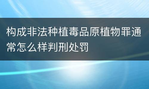 构成非法种植毒品原植物罪通常怎么样判刑处罚