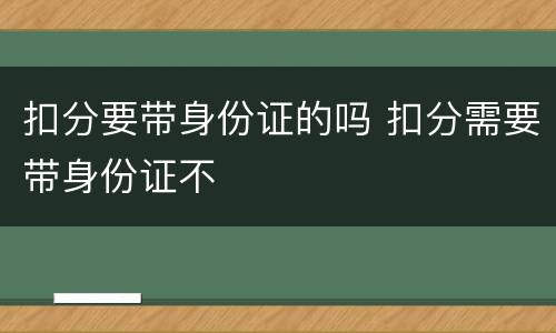 扣分要带身份证的吗 扣分需要带身份证不