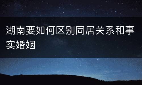 湖南要如何区别同居关系和事实婚姻