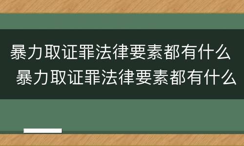 暴力取证罪法律要素都有什么 暴力取证罪法律要素都有什么案例