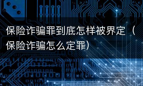 保险诈骗罪到底怎样被界定（保险诈骗怎么定罪）