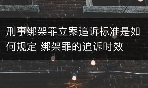 刑事绑架罪立案追诉标准是如何规定 绑架罪的追诉时效