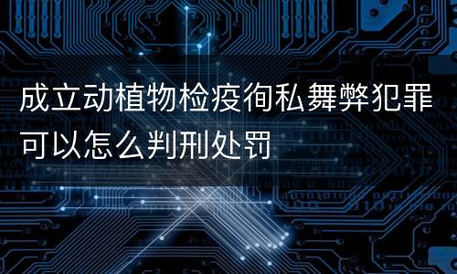 成立动植物检疫徇私舞弊犯罪可以怎么判刑处罚