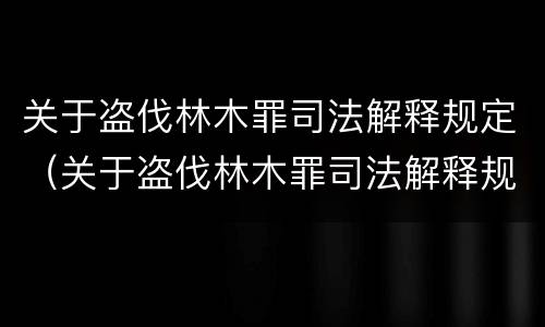 关于盗伐林木罪司法解释规定（关于盗伐林木罪司法解释规定）