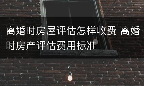 离婚时房屋评估怎样收费 离婚时房产评估费用标准