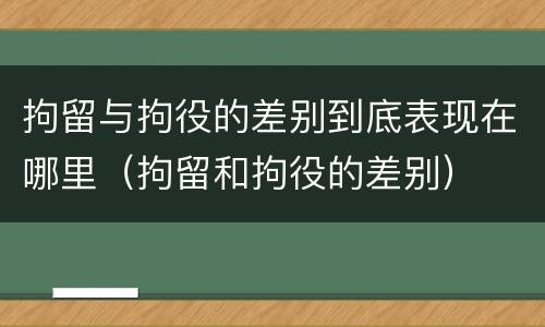 拘留与拘役的差别到底表现在哪里（拘留和拘役的差别）