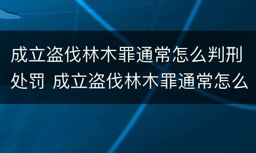 成立盗伐林木罪通常怎么判刑处罚 成立盗伐林木罪通常怎么判刑处罚多少钱
