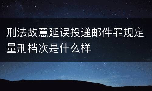刑法故意延误投递邮件罪规定量刑档次是什么样