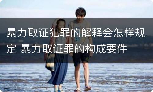 暴力取证犯罪的解释会怎样规定 暴力取证罪的构成要件