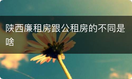 陕西廉租房跟公租房的不同是啥