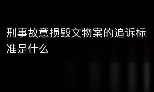 刑事故意损毁文物案的追诉标准是什么