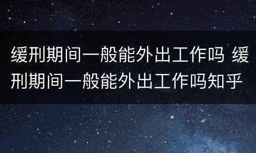 缓刑期间一般能外出工作吗 缓刑期间一般能外出工作吗知乎