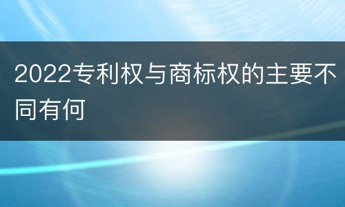 2022专利权与商标权的主要不同有何
