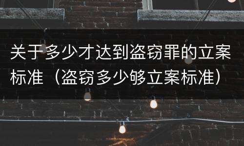 关于多少才达到盗窃罪的立案标准(盗窃多少够立案标准)