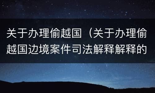关于办理偷越国（关于办理偷越国边境案件司法解释解释的理解和适用）