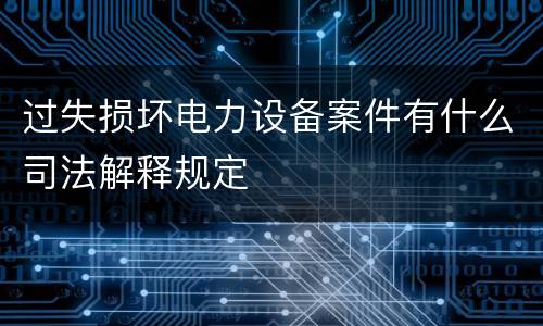 过失损坏电力设备案件有什么司法解释规定