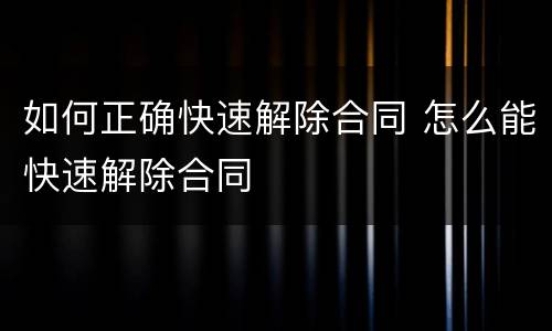 如何正确快速解除合同 怎么能快速解除合同