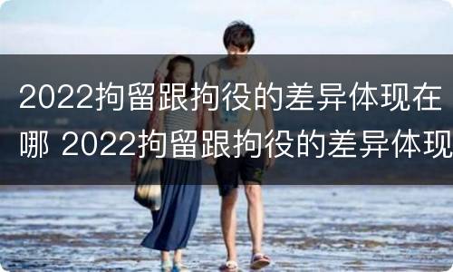 2022拘留跟拘役的差异体现在哪 2022拘留跟拘役的差异体现在哪里