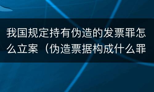 我国规定持有伪造的发票罪怎么立案（伪造票据构成什么罪）