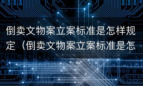 倒卖文物案立案标准是怎样规定（倒卖文物案立案标准是怎样规定出来的）