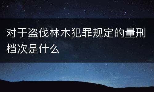 对于盗伐林木犯罪规定的量刑档次是什么