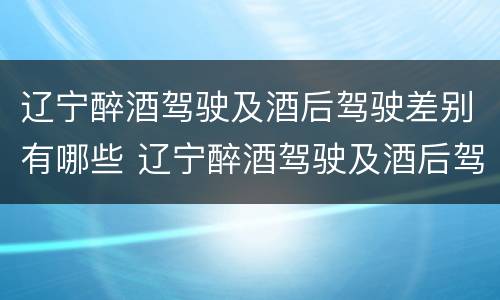 辽宁醉酒驾驶及酒后驾驶差别有哪些 辽宁醉酒驾驶及酒后驾驶差别有哪些处罚