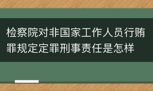 检察院对非国家工作人员行贿罪规定定罪刑事责任是怎样