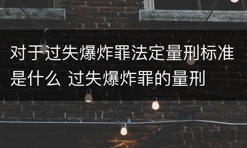 对于过失爆炸罪法定量刑标准是什么 过失爆炸罪的量刑