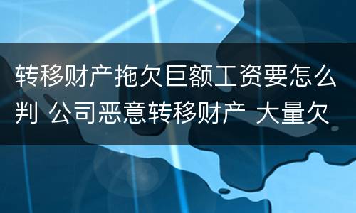 转移财产拖欠巨额工资要怎么判 公司恶意转移财产 大量欠薪