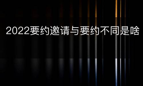 2022要约邀请与要约不同是啥